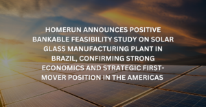 HOMERUN RESOURCES INC. ANNOUNCES POSITIVE BANKABLE FEASIBILITY STUDY ON SOLAR GLASS MANUFACTURING PLANT IN BRAZIL, CONFIRMING STRONG ECONOMICS AND STRATEGIC FIRST-MOVER POSITION IN THE AMERICAS